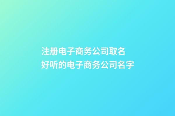 注册电子商务公司取名 好听的电子商务公司名字-第1张-公司起名-玄机派